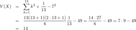  \begin{eqnarray*} V(X) &=& \sum_{k=1}^{13} k^2 \times \frac{1}{13} - 7^2 \\ &=& \frac{13 (13+1) (2 \cdot 13 +1)}{6} \frac{1}{13} -49 = \frac{14 \cdot 27}{6} -49 = 7 \cdot 9 - 49 \\ &=& 14 \end{eqnarray*} 