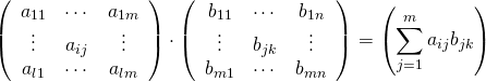  \begin{equation*} \left( \begin{array}{ccc} a_{11} & \cdots  & a_{1m} \\ \vdots & a_{ij} & \vdots \\ a_{l1} & \cdots & a_{lm} \\ \end{array} \right) \cdot \left( \begin{array}{ccc} b_{11} & \cdots & b_{1n} \\ \vdots & b_{jk} & \vdots \\ b_{m1} & \cdots & b_{mn} \\ \end{array}  \right) = \left( \sum_{j=1}^m a_{ij} b_{jk} \right) \end{equation*} 