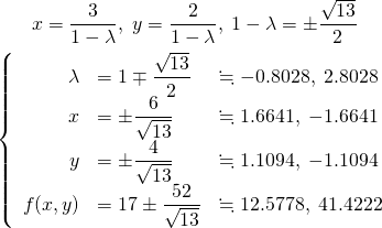  \begin{gather*} x = \frac{3}{1 - \lambda} , \; y = \frac{2}{1 - \lambda} , \; 1 - \lambda = \pm  \frac{\sqrt{13}}{2} \\ \left\{ \begin{array}{rll} \lambda &= 1 \mp \dfrac{\sqrt{13}}{2} & \fallingdotseq -0.8028 , \; 2.8028 \\ x  &= \pm \dfrac{6}{\sqrt{13}} & \fallingdotseq 1.6641 , \; -1.6641 \\ y &= \pm \dfrac{4}{\sqrt{13}} & \fallingdotseq 1.1094 , \; -1.1094 \\ f(x, y) &= 17 \pm \dfrac{52}{\sqrt{13}} & \fallingdotseq 12.5778 , \; 41.4222 \end{array} \right. \end{gather*} 