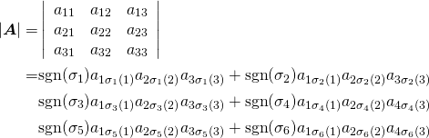  \begin{align*} |\boldsymbol{A}| =& \left| \begin{array}{ccc} a_{11} & a_{12} & a_{13} \\ a_{21} & a_{22} & a_{23} \\ a_{31} & a_{32} & a_{33} \end{array} \right| \\ =& {\rm sgn}(\sigma_1)a_{1\sigma_1(1)}a_{2\sigma_1(2)}a_{3\sigma_1(3)} + {\rm sgn}(\sigma_2)a_{1\sigma_2(1)}a_{2\sigma_2(2)}a_{3\sigma_2(3)}\\ &{\rm sgn}(\sigma_3)a_{1\sigma_3(1)}a_{2\sigma_3(2)}a_{3\sigma_3(3)} + {\rm sgn}(\sigma_4)a_{1\sigma_4(1)}a_{2\sigma_4(2)}a_{4\sigma_4(3)}\\ &{\rm sgn}(\sigma_5)a_{1\sigma_5(1)}a_{2\sigma_5(2)}a_{3\sigma_5(3)} + {\rm sgn}(\sigma_6)a_{1\sigma_6(1)}a_{2\sigma_6(2)}a_{4\sigma_6(3)} \end{align*} 