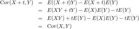  \begin{eqnarray*} {\rm Cov}(X + t, Y) &=& E((X + t)Y) - E(X + t) E(Y) \\ &=& E(XY + tY) - E(X)E(Y) - tE(Y) \\ &=& E(XY) + tE(Y) - E(X) E(Y) - tE(Y) \\ &=& {\rm Cov}(X, Y) \end{eqnarray*} 