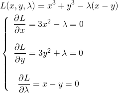  \begin{align*} &L(x, y, \lambda) = x^3 + y^3 - \lambda(x - y) \\ &\left\{ \begin{array}{c} \dfrac{\partial L}{\partial x} = 3x^2 - \lambda = 0\\ \\ \dfrac{\partial L}{\partial y} = 3y^2 + \lambda= 0\\ \\ \dfrac{\partial L}{\partial \lambda} = x - y = 0 \end{array} \right. \end{align*} 