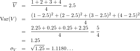  \begin{eqnarray*} \overline{V} &=& \frac{1 + 2 + 3 + 4}{4} = 2.5 \\ {\rm Var}(V) &=& \frac{(1-2.5)^2+(2-2.5)^2+(3-2.5)^2+(4-2.5)^2}{4} \\ &=& \frac{2.25+0.25+0.25+2.25}{4} = \frac{5}{4} \\ &=& 1.25 \\ \sigma_V &=& \sqrt{1.25} = 1.1180 \ldots \end{eqnarray*} 