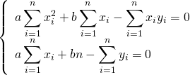  \begin{equation*} \left\{ \begin{array}{l} \displaystyle a \sum_{i=1}^n x_i^2 + b \sum_{i=1}^n x_i - \sum_{i=1}^n x_i y_i = 0 \\ \displaystyle a \sum_{i=1}^n x_i + bn - \sum_{i=1}^n y_i = 0 \end{array} \right. \end{equation*} 