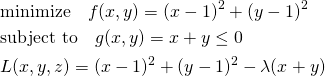  \begin{align*} &\mathrm{minimize} \quad f(x, y) = (x - 1)^2 + (y - 1)^2 \\ &\mathrm{subject~to} \quad g(x, y) = x + y \le 0 \\ &L(x, y, z) = (x - 1)^2 + (y - 1)^2 - \lambda(x + y) \end{align*} 