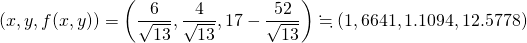  \begin{gather*} (x, y, f(x, y)) = \left( \frac{6}{\sqrt{13}} , \frac{4}{\sqrt{13}} , 17 - \dfrac{52}{\sqrt{13}} \right) \fallingdotseq (1,6641, 1.1094, 12.5778) \end{gather*} 