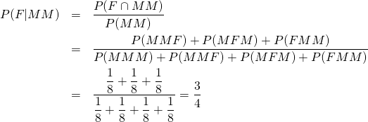  \begin{eqnarray*} P(F|MM) &=& \frac{P(F \cap MM)}{P(MM)} \\ &=& \frac{P(MMF) + P(MFM) + P(FMM)}{P(MMM) + P(MMF) + P(MFM) + P(FMM)} \\ &=& \frac{\dfrac{1}{8} + \dfrac{1}{8} + \dfrac{1}{8}}{\dfrac{1}{8} + \dfrac{1}{8} + \dfrac{1}{8} + \dfrac{1}{8}} = \frac{3}{4} \end{eqnarray*} 