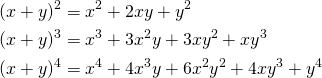  \begin{align*} (x + y)^2 &= x^2 + 2xy + y^2 \\ (x + y)^3 &= x^3 + 3x^2 y +3x y^2 + x y^3 \\ (x + y)^4 &= x^4 + 4x^3 y + 6x^2 y^2 + 4x y^3 + y^4 \end{align*} 