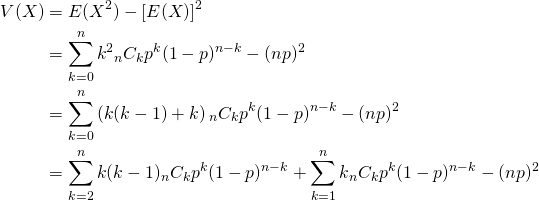  \begin{alignat*}{1} V(X) &= E(X^2) - [E(X)]^2 \\ &= \sum_{k=0}^n k^2 {}_n C_k p^k (1-p)^{n-k} - (np)^2 \\ &= \sum_{k=0}^n \left( k(k-1) + k \right) {}_n C_k p^k (1-p)^{n-k} - (np)^2 \\ &= \sum_{k=2}^n k(k-1) {}_n C_k p^k (1-p)^{n-k} + \sum_{k=1}^n k {}_n C_k p^k (1-p)^{n-k} - (np)^2 \\ \end{alignat*} 