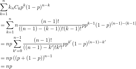  \begin{alignat*}{1} &\sum_{k=1}^n k {}_n C_k p^k (1-p)^{n-k} \\ &= \sum_{k=1}^n n \frac{(n-1)!}{\left( (n-1) - (k-1) \right) ! (k-1)!} p p^{k-1} (1-p)^{(n-1)-(k-1)} \\ &= np \sum_{k'=0}^{n-1} \frac{(n-1)!}{\left( (n-1) - k'\right) ! k'!} p p^{k'} (1-p)^{(n-1)-k'} \\ &= np \left( (p + (1-p) \right) ^{n-1} \\ &= np \end{alignat*} 
