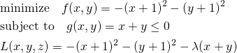  \begin{align*} &\mathrm{minimize} \quad f(x, y) = - (x + 1)^2 - (y + 1)^2 \\ &\mathrm{subject~to} \quad g(x, y) = x + y \le 0 \\ &L(x, y, z) = - (x + 1)^2 - (y + 1)^2 - \lambda(x + y) \end{align*} 