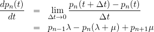  \begin{eqnarray*} \frac{dp_n (t)}{dt} &=& \lim_{\Delta t \rightarrow 0} \frac{p_n(t + \Delta t) - p_n (t)}{\Delta t} \\ &=& p_{n-1} \lambda - p_n (\lambda + \mu) + p_{n+1} \mu \end{eqnarray*} 