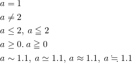 $$ \begin{align} &a = 1 \\ &a \neq 2 \\ &a \leq 2 , \: a \leqq 2 \\ &a \geq 0 . \: a \geqq 0 \\ &a \sim 1.1 , \: a \simeq 1.1 , \: a \approx 1.1 , \:a \fallingdotseq 1.1 \end{align} $$