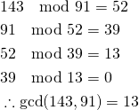 \begin{align*}&143 \mod 91 = 52 \\&91 \mod 52 = 39 \\&52 \mod 39 = 13 \\&39 \mod 13 = 0 \\&\therefore \gcd(143, 91) = 13\end{align*}
