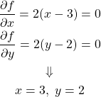  \begin{gather*} \frac{\partial f}{\partial x} = 2(x - 3) = 0 \\ \frac{\partial f}{\partial y} = 2(y - 2) = 0 \\ \Downarrow \\ x = 3 , \; y = 2 \end{gather*} 