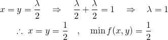  \begin{gather*} x = y = \frac{\lambda}{2} \quad \Rightarrow \quad \frac{\lambda}{2} + \frac{\lambda}{2} = 1 \quad \Rightarrow \quad \lambda = 1\\ \therefore \; x = y = \frac{1}{2} \quad , \quad \min f(x, y) = \frac{1}{2} \end{gather*} 