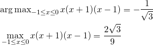  \begin{align*} &{\arg \max}_{-1 \le x \le 0} \, x(x + 1)(x - 1) = -\frac{1}{\sqrt{3}}\\ &\max_{-1 \le x \le 0} x(x + 1)(x - 1) = \frac{2\sqrt{3}}{9} \end{align*} 