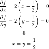  \begin{gather*} \frac{\partial f}{\partial x} = 2\left(x - \frac{1}{2} \right) = 0 \\ \frac{\partial f}{\partial y} = 2\left(y - \frac{1}{2} \right) = 0 \\ \Downarrow \\ x = y = \frac{1}{2} \end{gather*} 