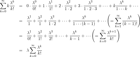  \begin{eqnarray*} \sum_{k=0}^{\infty} k \frac{\lambda ^ k}{k!} &=& 0\cdot \frac{\lambda ^0}{0!} + 1 \cdot \frac{\lambda ^1}{1!} + 2 \cdot \frac{\lambda ^2}{1 \cdot 2} + 3 \cdot \frac{\lambda ^3}{1 \cdot 2 \cdot 3} + \cdots + k\frac{\lambda ^k}{1 \cdots k} + \cdots \\ &=& \frac{\lambda ^1}{1} + \frac{\lambda ^2}{1} + \frac{\lambda ^3}{1 \cdot 2} + \cdots + \frac{\lambda ^k}{1 \cdots (k-1)} + \cdots \left( = \sum_{k=1}^{\infty} \frac{\lambda ^ k}{(k - 1)!} \right) \\ &=& \frac{\lambda ^1}{0!} + \frac{\lambda ^2}{1!} + \frac{\lambda ^3}{2!} + \cdots + \frac{\lambda ^{k}}{k-1} + \cdots \left( = \sum_{k=0}^{\infty} \frac{\lambda ^ {k + 1}}{k!} \right) \\ &=& \lambda \sum_{k=0}^{\infty} \frac{\lambda ^k}{k!} \end{eqnarray*}