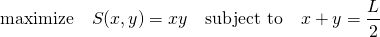  \begin{equation*} \mathrm{maximize} \quad S(x, y) = xy \quad \mathrm{subject~to} \quad x+y = \frac{L}{2} \end{equation*} 
