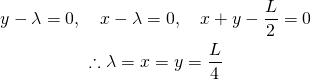  \begin{gather*} y - \lambda = 0, \quad x - \lambda = 0, \quad x + y - \frac{L}{2}= 0 \\ \therefore \lambda = x = y = \frac{L}{4} \end{gather*} 