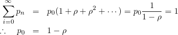  \begin{eqnarray*} \sum_{i=0}^\infty p_n &=& p_0 (1 + \rho + \rho ^2 + \cdots ) = p_0 \frac{1}{1 - \rho} = 1 \\ \therefore \quad p_0 &=& 1 - \rho \end{eqnarray*} 