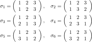  \begin{gather*} \sigma_1 = \left( \begin{array}{ccc} 1 & 2 & 3 \\ 1 & 2 & 3 \end{array} \right) ,\quad \sigma_2 = \left( \begin{array}{ccc} 1 & 2 & 3 \\ 1 & 3 & 2 \end{array} \right) \\ \sigma_3 = \left( \begin{array}{ccc} 1 & 2 & 3 \\ 2 & 1 & 3 \end{array} \right) ,\quad \sigma_4 = \left( \begin{array}{ccc} 1 & 2 & 3 \\ 2 & 3 & 1 \end{array} \right) \\ \sigma_5 = \left( \begin{array}{ccc} 1 & 2 & 3 \\ 3 & 1 & 2 \end{array} \right) ,\quad \sigma_6 = \left( \begin{array}{ccc} 1 & 2 & 3 \\ 3 & 2 & 1 \end{array} \right) \end{gather*} 