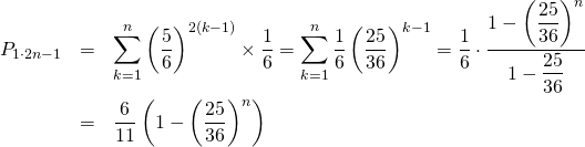  \begin{eqnarray*} P_{1\cdot 2n-1} &=& \sum_{k=1}^{n} \left( \frac{5}{6} \right)^{2(k-1)} \times \frac{1}{6} = \sum_{k=1}^{n} \frac{1}{6} \left( \frac{25}{36} \right)^{k-1} = \frac{1}{6} \cdot \frac{1 - \left( \dfrac{25}{36}\right) ^n }{1 - \dfrac{25}{36}} \\ &=& \frac{6}{11} \left( 1 - \left( \dfrac{25}{36}\right) ^n \right) \end{eqnarray*} 