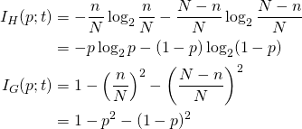  \begin{align*} I_H(p; t) &= - \frac{n}{N} \log_2 \frac{n}{N} - \frac{N-n}{N} \log_2 \frac{N-n}{N} \\ &= -p \log_2 p - (1-p) \log_2 (1-p) \\ I_G(p; t) &= 1 - \left( \frac{n}{N} \right)^2 - \left( \frac{N-n}{N} \right)^2 \\ &= 1 - p^2 - (1-p)^2 \end{align*} 