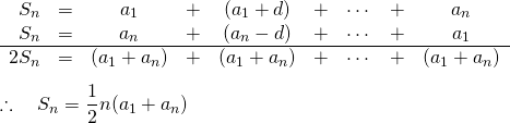  \begin{eqnarray*} &  & \begin{array}{rcccccccc} S_n &= &a_1 &+ &(a_1 + d) &+ &\cdots & + &a_n \\ S_n &= &a_n &+ &(a_n - d) &+ &\cdots &+ &a_1 \\ \hline 2 S_n &= &(a_1 + a_n) &+ &(a_1 + a_n) &+ &\cdots &+ &(a_1 + a_n) } \end{array} \\ \\ & & \therefore \quad S_n = \frac{1}{2} n (a_1 + a_n) \end{eqnarray*} 