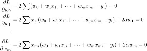  \begin{align*} \frac{\partial L}{\partial w_0} &= 2 \sum (w_0 + w_1 x_{1i} + \cdots + w_m x_{mi} - y_i) = 0 \\ \frac{\partial L}{\partial w_1} &= 2 \sum x_{1i} (w_0 + w_1 x_{1i} + \cdots + w_m x_{mi} - y_i) + 2 \alpha w_1 = 0 \\ \vdots\\ \frac{\partial L}{\partial w_m} &= 2 \sum x_{mi} (w_0 + w_1 x_{1i} + \cdots + w_m x_{mi} - y_i) + 2 \alpha w_m = 0\\ \end{align*} 