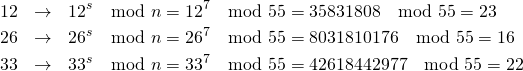  \begin{eqnarray*} 12 &\rightarrow& 12^s \mod n = 12^7 \mod 55 = 35831808 \mod 55 = 23\\ 26 &\rightarrow& 26^s \mod n = 26^7 \mod 55 = 8031810176 \mod 55 = 16 \\ 33 &\rightarrow& 33^s \mod n = 33^7 \mod 55 = 42618442977 \mod 55 = 22 \end{eqnarray*} 