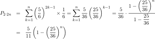  \begin{eqnarray*} P_{2\cdot 2n} &=& \sum_{k=1}^{n} \left( \frac{5}{6} \right)^{2k-1} \times \frac{1}{6} = \sum_{k=1}^{n} \frac{5}{36} \left( \frac{25}{36} \right)^{k-1} = \frac{5}{36} \cdot \frac{1 - \left( \dfrac{25}{36}\right) ^n }{1 - \dfrac{25}{36}} \\ &=& \frac{5}{11} \left( 1 - \left( \dfrac{25}{36}\right) ^n \right) \end{eqnarray*} 